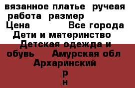 вязанное платье. ручеая работа. размер 116-122. › Цена ­ 4 800 - Все города Дети и материнство » Детская одежда и обувь   . Амурская обл.,Архаринский р-н